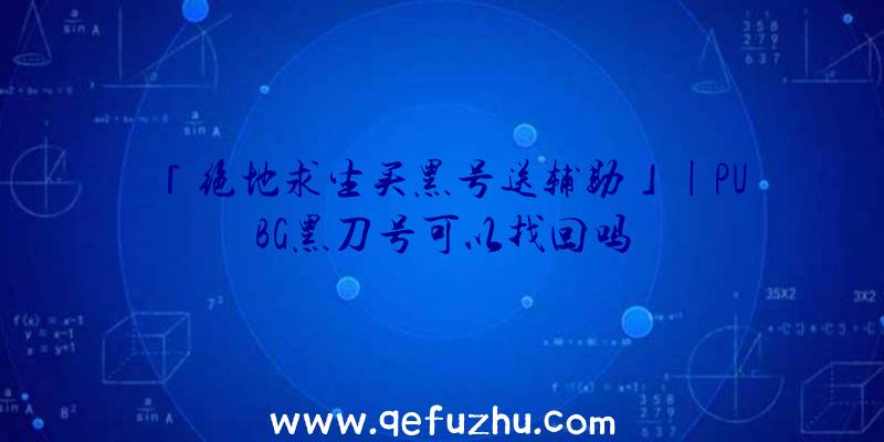 「绝地求生买黑号送辅助」|PUBG黑刀号可以找回吗